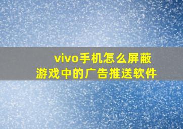 vivo手机怎么屏蔽游戏中的广告推送软件