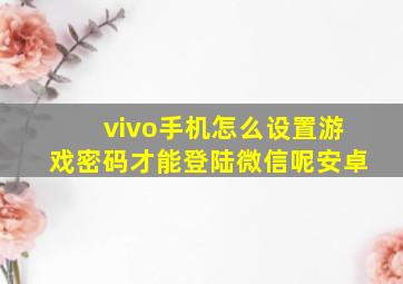 vivo手机怎么设置游戏密码才能登陆微信呢安卓