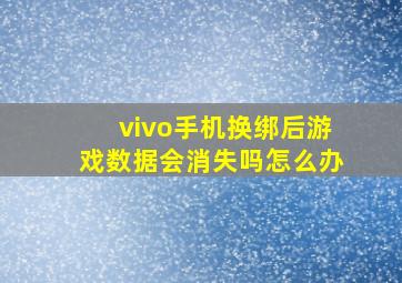 vivo手机换绑后游戏数据会消失吗怎么办