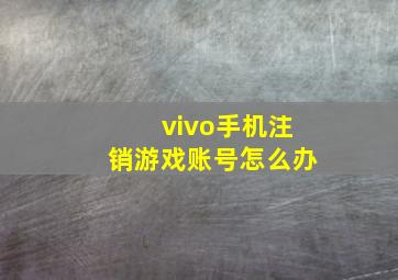 vivo手机注销游戏账号怎么办