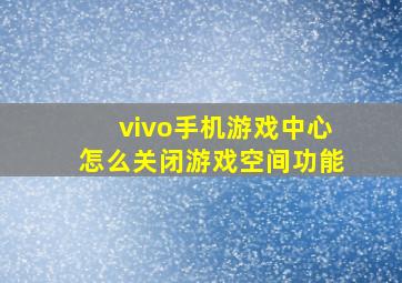 vivo手机游戏中心怎么关闭游戏空间功能