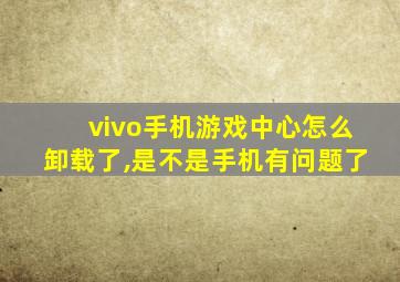 vivo手机游戏中心怎么卸载了,是不是手机有问题了