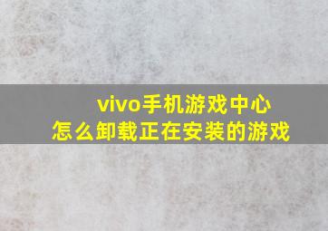 vivo手机游戏中心怎么卸载正在安装的游戏