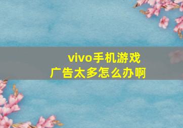 vivo手机游戏广告太多怎么办啊