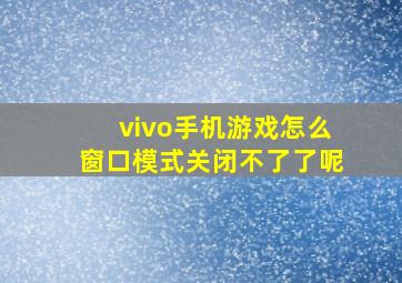 vivo手机游戏怎么窗口模式关闭不了了呢