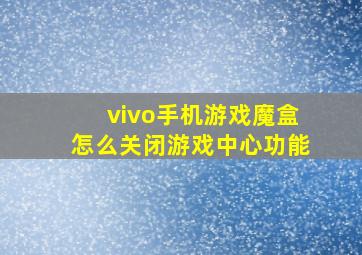 vivo手机游戏魔盒怎么关闭游戏中心功能