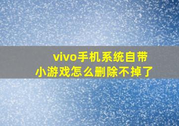 vivo手机系统自带小游戏怎么删除不掉了