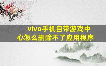 vivo手机自带游戏中心怎么删除不了应用程序