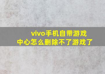 vivo手机自带游戏中心怎么删除不了游戏了