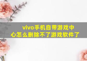 vivo手机自带游戏中心怎么删除不了游戏软件了