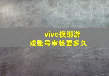 vivo换绑游戏账号审核要多久