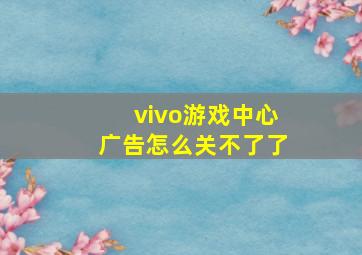 vivo游戏中心广告怎么关不了了