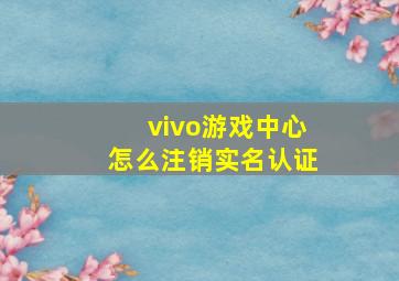 vivo游戏中心怎么注销实名认证