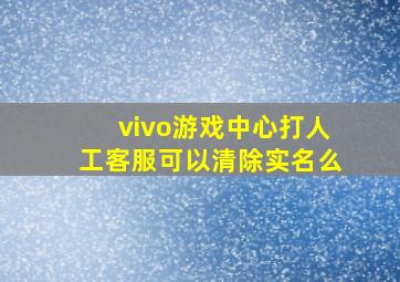 vivo游戏中心打人工客服可以清除实名么