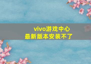 vivo游戏中心最新版本安装不了