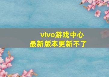 vivo游戏中心最新版本更新不了