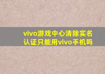 vivo游戏中心清除实名认证只能用vivo手机吗