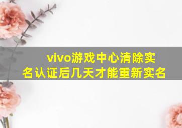 vivo游戏中心清除实名认证后几天才能重新实名