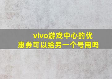 vivo游戏中心的优惠券可以给另一个号用吗