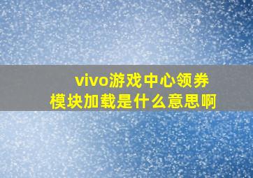 vivo游戏中心领券模块加载是什么意思啊