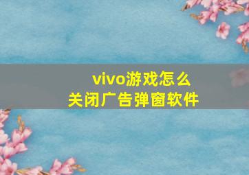 vivo游戏怎么关闭广告弹窗软件