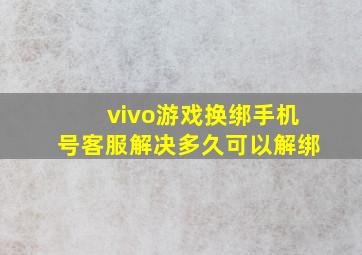 vivo游戏换绑手机号客服解决多久可以解绑