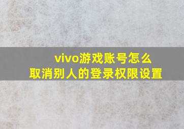 vivo游戏账号怎么取消别人的登录权限设置