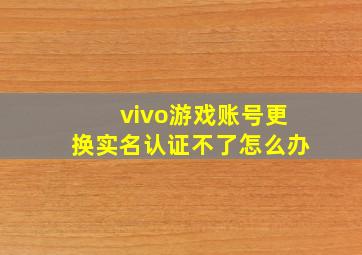 vivo游戏账号更换实名认证不了怎么办