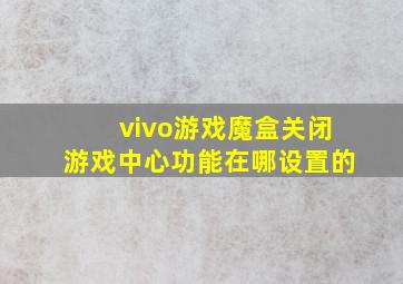 vivo游戏魔盒关闭游戏中心功能在哪设置的