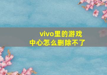 vivo里的游戏中心怎么删除不了