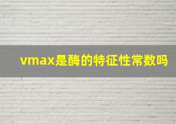 vmax是酶的特征性常数吗