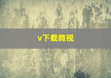 v下载微视