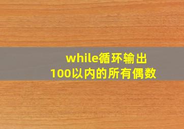 while循环输出100以内的所有偶数