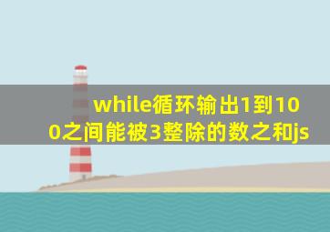 while循环输出1到100之间能被3整除的数之和js