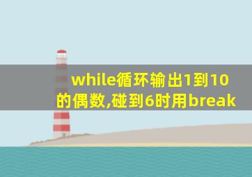 while循环输出1到10的偶数,碰到6时用break