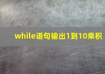 while语句输出1到10乘积