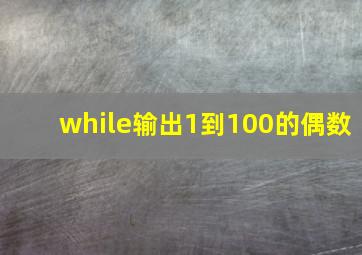 while输出1到100的偶数