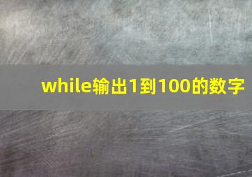 while输出1到100的数字