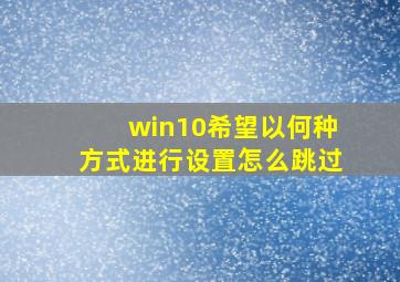 win10希望以何种方式进行设置怎么跳过