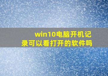 win10电脑开机记录可以看打开的软件吗