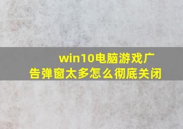 win10电脑游戏广告弹窗太多怎么彻底关闭