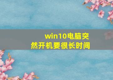 win10电脑突然开机要很长时间