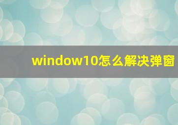 window10怎么解决弹窗