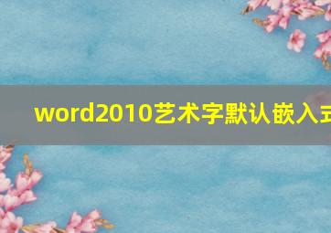 word2010艺术字默认嵌入式