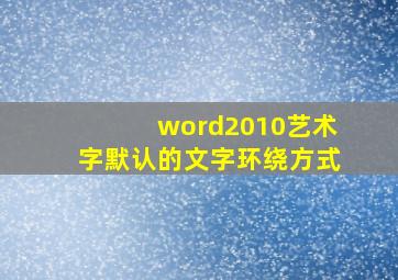 word2010艺术字默认的文字环绕方式