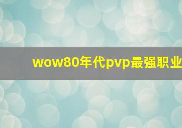 wow80年代pvp最强职业