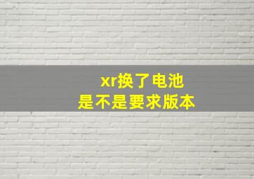 xr换了电池是不是要求版本