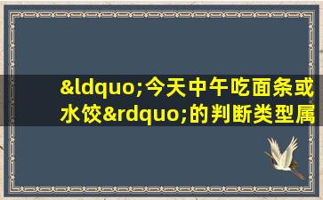 “今天中午吃面条或水饺”的判断类型属于