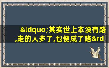 “其实世上本没有路,走的人多了,也便成了路”