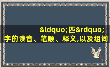 “匹”字的读音、笔顺、释义,以及组词、造句的技巧